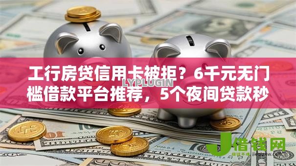 工行房贷信用卡被拒？6千元无门槛借款平台推荐，5个夜间贷款秒审核秒下款的平台盘点