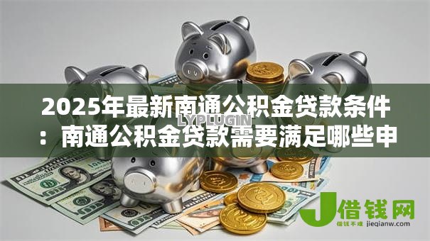 2025年最新南通公积金贷款条件:南通公积金贷款需要满足哪些申请要求 2025年最新南通公积金贷款条件:南通公积金贷款需要满足哪些申请要求