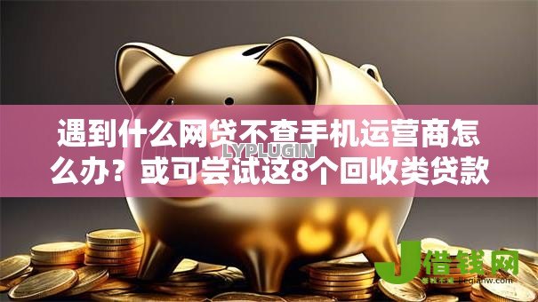 遇到什么网贷不查手机运营商怎么办?或可尝试这8个回收类贷款口子 遇到什么网贷不查手机运营商怎么办?或可尝试这8个回收类贷款口子