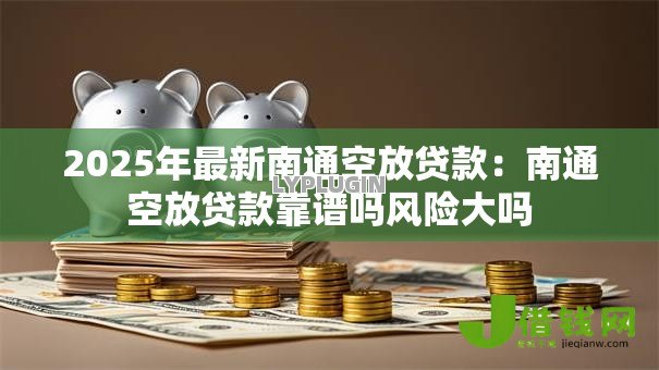 2025年最新南通空放贷款:南通空放贷款靠谱吗风险大吗 2025年最新南通空放贷款:南通空放贷款靠谱吗风险大吗