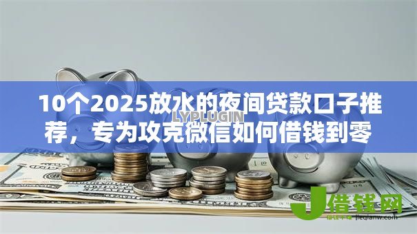 10个2025放水的夜间贷款口子推荐,专为攻克微信如何借钱到零钱上去难题 10个2025放水的夜间贷款口子推荐,专为攻克微信如何借钱到零钱上去难题