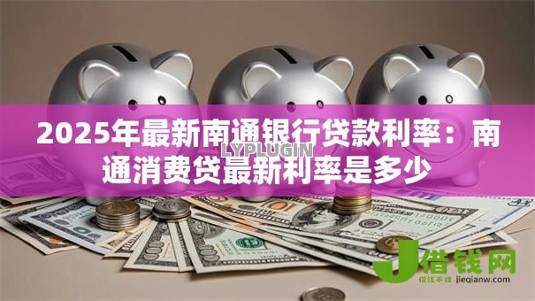 2025年最新南通银行贷款利率:南通消费贷最新利率是多少 2025年最新南通银行贷款利率:南通消费贷最新利率是多少