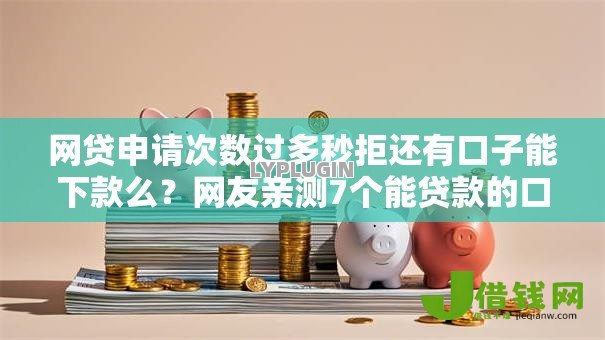 网贷申请次数过多秒拒还有口子能下款么?网友亲测7个能贷款的口子盘点 网贷申请次数过多秒拒还有口子能下款么?网友亲测7个能贷款的口子盘点