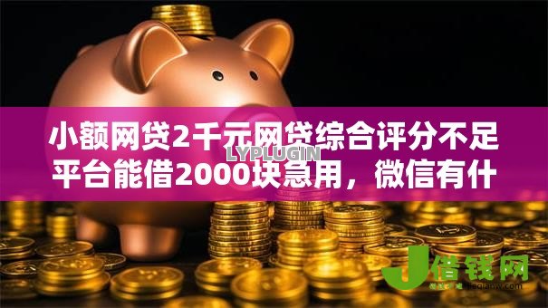 小额网贷2千元网贷综合评分不足平台能借2000块急用,微信有什么网贷可借钱的的6个平台介绍 小额网贷2千元网贷综合评分不足平台能借2000块急用,微信有什么网贷可借钱的的6个平台介绍