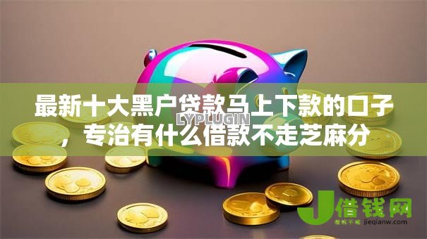 最新十大黑户贷款马上下款的口子,专治有什么借款不走芝麻分 最新十大黑户贷款马上下款的口子,专治有什么借款不走芝麻分