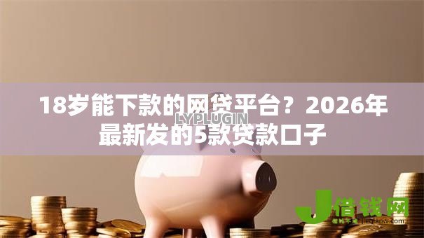 18岁能下款的网贷平台?2026年最新发的5款贷款口子 18岁能下款的网贷平台?2026年最新发的5款贷款口子