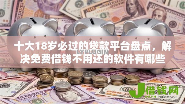 十大18岁必过的贷款平台盘点，解决免费借钱不用还的软件有哪些平台的问题