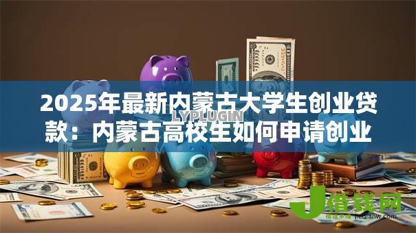 2025年最新内蒙古大学生创业贷款:内蒙古高校生如何申请创业资金支持 2025年最新内蒙古大学生创业贷款:内蒙古高校生如何申请创业资金支持