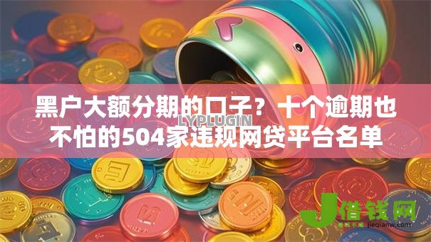 黑户大额分期的口子?十个逾期也不怕的504家违规网贷平台名单 黑户大额分期的口子?十个逾期也不怕的504家违规网贷平台名单