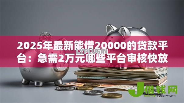2025年最新能借20000的贷款平台:急需2万元哪些平台审核快放款快 2025年最新能借20000的贷款平台:急需2万元哪些平台审核快放款快