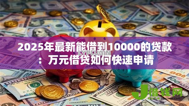 2025年最新能借到10000的贷款：万元借贷如何快速申请