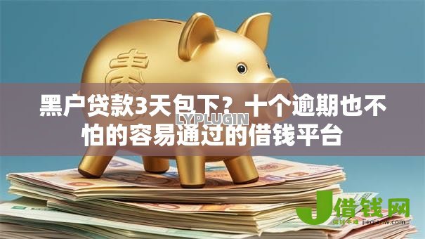 黑户贷款3天包下?十个逾期也不怕的容易通过的借钱平台 黑户贷款3天包下?十个逾期也不怕的容易通过的借钱平台