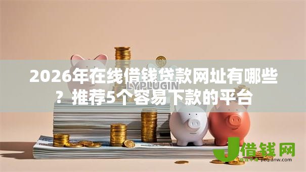 2026年在线借钱贷款网址有哪些?推荐5个容易下款的平台 2026年在线借钱贷款网址有哪些?推荐5个容易下款的平台