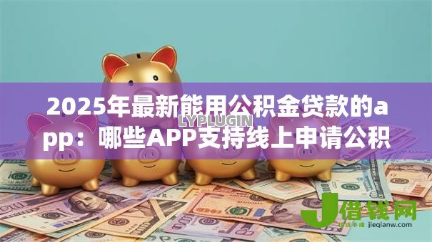 2025年最新能用公积金贷款的app：哪些APP支持线上申请公积金贷款