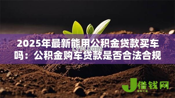 2025年最新能用公积金贷款买车吗:公积金购车贷款是否合法合规 2025年最新能用公积金贷款买车吗:公积金购车贷款是否合法合规