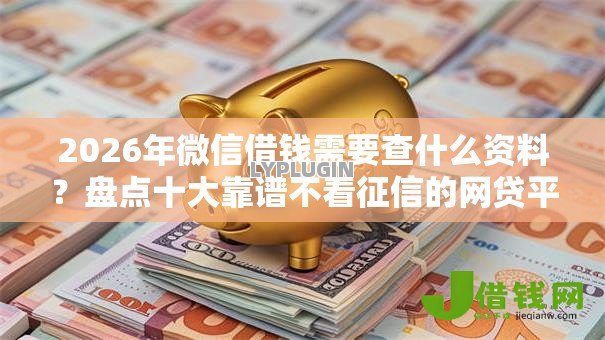 2026年微信借钱需要查什么资料？盘点十大靠谱不看征信的网贷平台最容易通过的