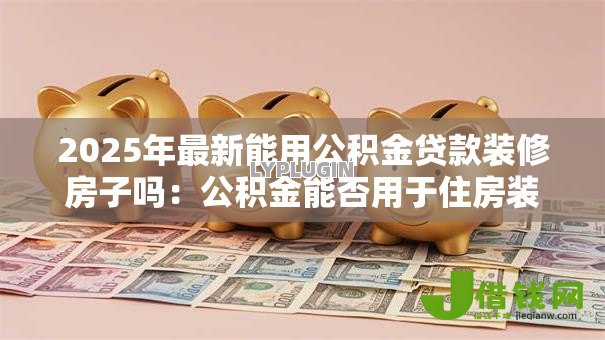2025年最新能用公积金贷款装修房子吗:公积金能否用于住房装修贷款 2025年最新能用公积金贷款装修房子吗:公积金能否用于住房装修贷款
