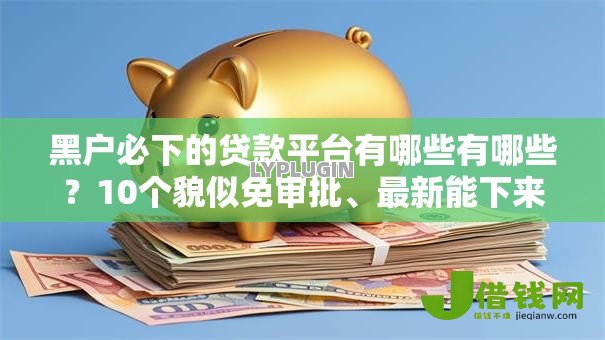黑户必下的贷款平台有哪些有哪些?10个貌似免审批、最新能下来钱的平台合集 黑户必下的贷款平台有哪些有哪些?10个貌似免审批、最新能下来钱的平台合集