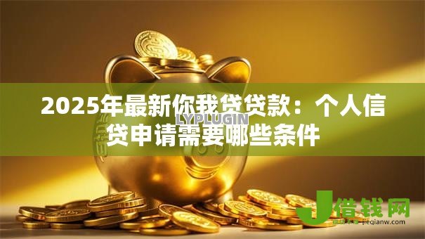 2025年最新你我贷贷款：个人信贷申请需要哪些条件