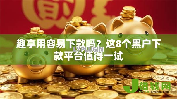 趣享用容易下款吗?这8个黑户下款平台值得一试 趣享用容易下款吗?这8个黑户下款平台值得一试