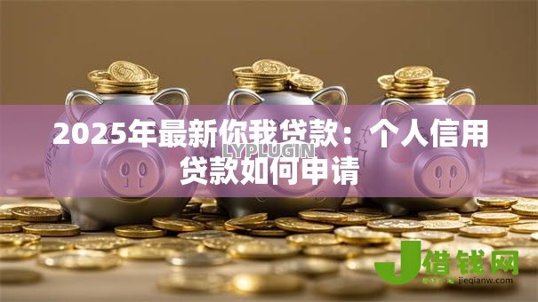 2025年最新你我贷款:个人信用贷款如何申请 2025年最新你我贷款:个人信用贷款如何申请