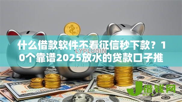 什么借款软件不看征信秒下款?10个靠谱2025放水的贷款口子推荐 什么借款软件不看征信秒下款?10个靠谱2025放水的贷款口子推荐