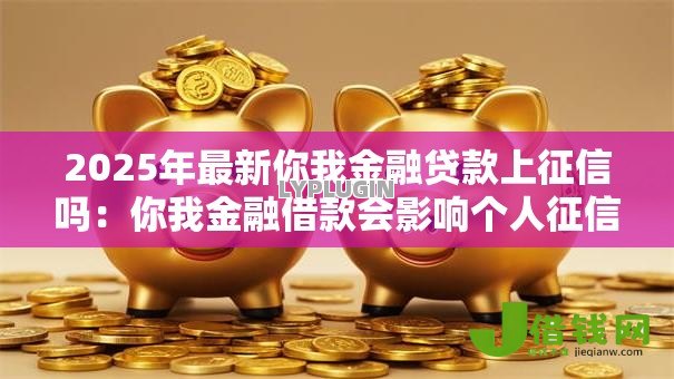2025年最新你我金融贷款上征信吗:你我金融借款会影响个人征信吗 2025年最新你我金融贷款上征信吗:你我金融借款会影响个人征信吗