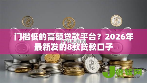 门槛低的高额贷款平台?2026年最新发的8款贷款口子 门槛低的高额贷款平台?2026年最新发的8款贷款口子