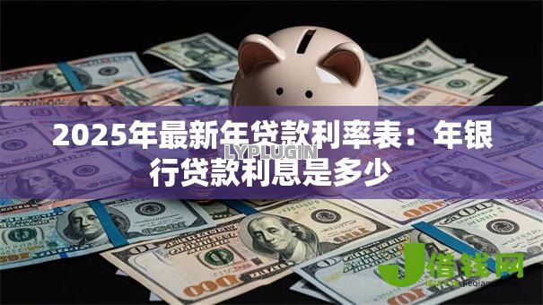 2025年最新年贷款利率表:年银行贷款利息是多少 2025年最新年贷款利率表:年银行贷款利息是多少
