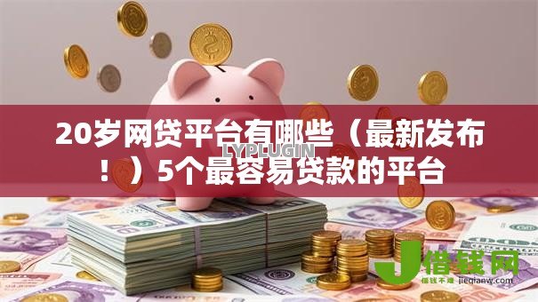 20岁网贷平台有哪些(最新发布!)5个最容易贷款的平台 20岁网贷平台有哪些(最新发布!)5个最容易贷款的平台