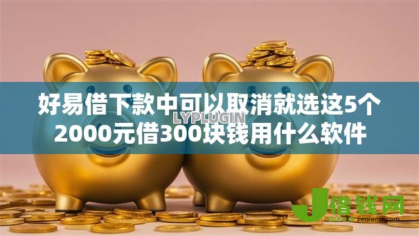 好易借下款中可以取消就选这5个2000元借300块钱用什么软件 好易借下款中可以取消就选这5个2000元借300块钱用什么软件
