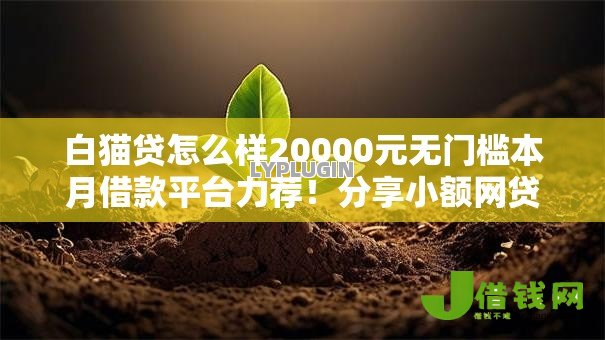 白猫贷怎么样20000元无门槛本月借款平台力荐!分享小额网贷口子20000元无门槛借款 白猫贷怎么样20000元无门槛本月借款平台力荐!分享小额网贷口子20000元无门槛借款