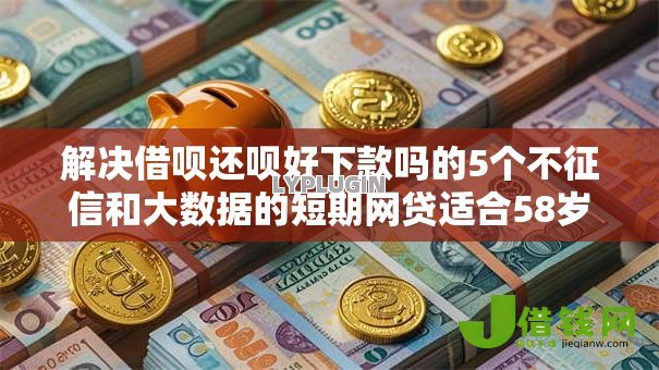 解决借呗还呗好下款吗的5个不征信和大数据的短期网贷适合58岁的平台分享 解决借呗还呗好下款吗的5个不征信和大数据的短期网贷适合58岁的平台分享