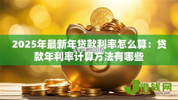2025年最新年贷款利率怎么算:贷款年利率计算方法有哪些 2025年最新年贷款利率怎么算:贷款年利率计算方法有哪些
