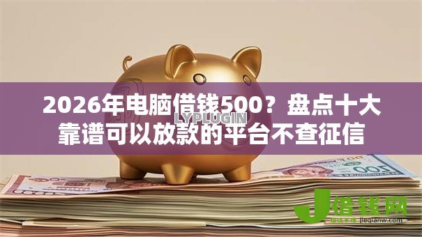 2026年电脑借钱500?盘点十大靠谱可以放款的平台不查征信 2026年电脑借钱500?盘点十大靠谱可以放款的平台不查征信