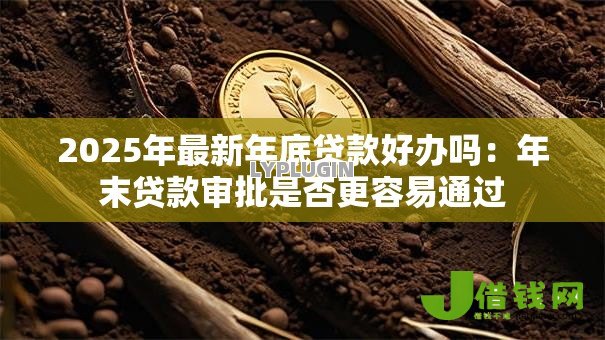 2025年最新年底贷款好办吗：年末贷款审批是否更容易通过