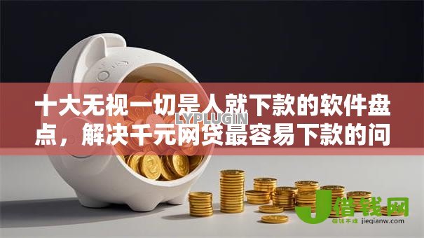 十大无视一切是人就下款的软件盘点,解决千元网贷最容易下款的问题 十大无视一切是人就下款的软件盘点,解决千元网贷最容易下款的问题