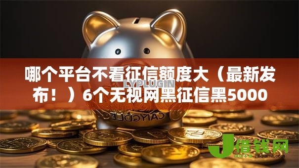 哪个平台不看征信额度大(最新发布!)6个无视网黑征信黑5000贷款口子 哪个平台不看征信额度大(最新发布!)6个无视网黑征信黑5000贷款口子