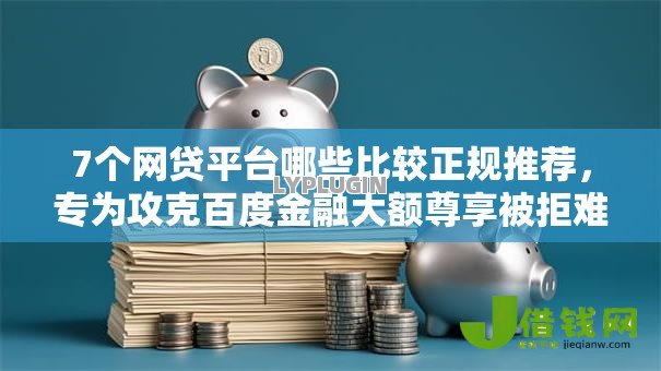 7个网贷平台哪些比较正规推荐，专为攻克百度金融大额尊享被拒难题