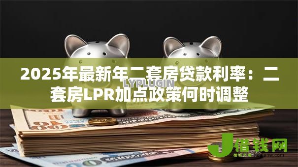 2025年最新年二套房贷款利率:二套房LPR加点政策何时调整 2025年最新年二套房贷款利率:二套房LPR加点政策何时调整