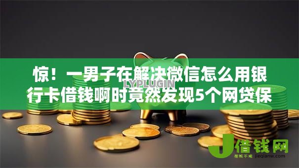 惊!一男子在解决微信怎么用银行卡借钱啊时竟然发现5个网贷保单贷最好的平台,事后分享了出来 惊!一男子在解决微信怎么用银行卡借钱啊时竟然发现5个网贷保单贷最好的平台,事后分享了出来