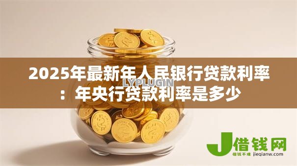 2025年最新年人民银行贷款利率:年央行贷款利率是多少 2025年最新年人民银行贷款利率:年央行贷款利率是多少