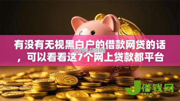 有没有无视黑白户的借款网贷的话,可以看看这7个网上贷款都平台 有没有无视黑白户的借款网贷的话,可以看看这7个网上贷款都平台