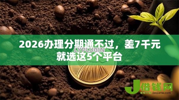 2026办理分期通不过，差7千元就选这5个平台