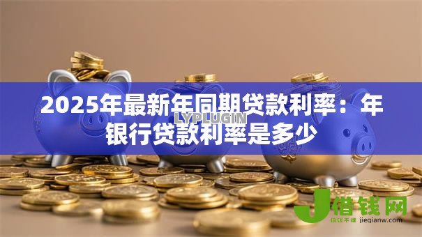2025年最新年同期贷款利率:年银行贷款利率是多少 2025年最新年同期贷款利率:年银行贷款利率是多少