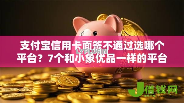 支付宝信用卡面签不通过选哪个平台？7个和小象优品一样的平台推荐
