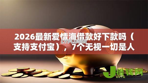 2026最新爱情海借款好下款吗(支持支付宝),7个无视一切是人就下款软件无私分享 2026最新爱情海借款好下款吗(支持支付宝),7个无视一切是人就下款软件无私分享