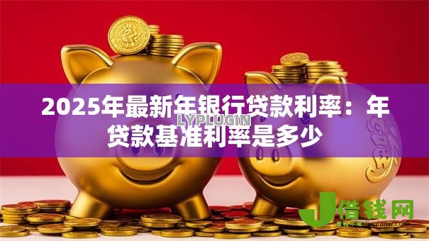 2025年最新年银行贷款利率:年贷款基准利率是多少 2025年最新年银行贷款利率:年贷款基准利率是多少