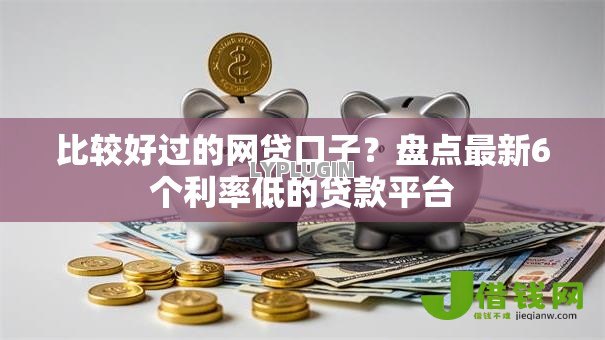比较好过的网贷口子?盘点最新6个利率低的贷款平台 比较好过的网贷口子?盘点最新6个利率低的贷款平台