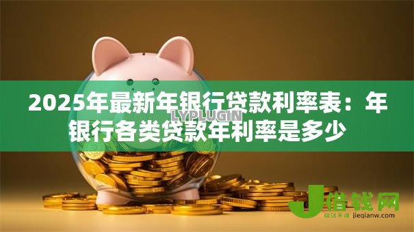 2025年最新年银行贷款利率表:年银行各类贷款年利率是多少 2025年最新年银行贷款利率表:年银行各类贷款年利率是多少